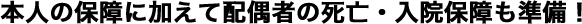 本人の保障に加えて配偶者の死亡・入院保障も準備！