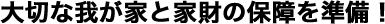 大切な我が家と家財の保障を準備！