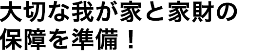 大切な我が家と家財の保障を準備！