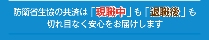 防衛省生協の共済は「現職中」も「退職後」も切れ目なく安心をお届けします