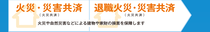 火災・災害共済、退職火災・災害共済 火災や自然災害などによる建物や家財の損害を保障します