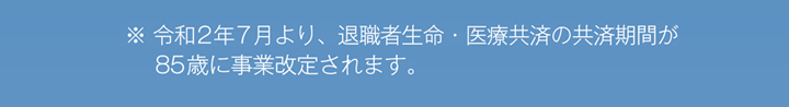 ※令和2年7月より、退職者生命・医療共済の共済期間が85歳に事業改定されます。