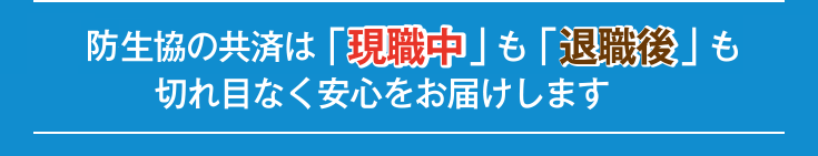 防衛省生協の共済は「現職中」も「退職後」も切れ目なく安心をお届けします